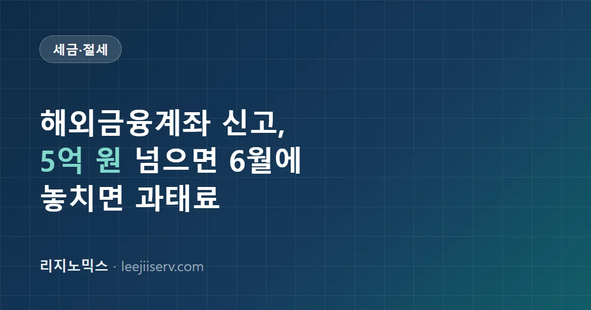해외금융계좌 신고제도 완전 가이드 — 5억 원 넘으면 6월에 뭘 해야 하나 (2026년 기준)
